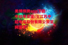 美博棋牌app下载-中超电缆厦门(江苏中超电缆股份有限公司官网首页)